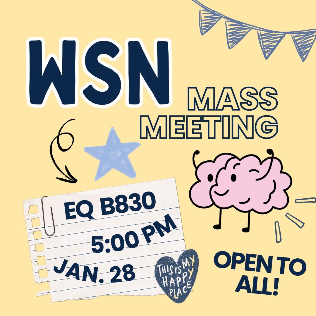📣 WSN Mass Meeting!

Join us January 28th from 5&ndash;6 PM in East Quad, Room B830 for our upcoming mass meeting! Come learn what WSN has planned, get involved, and connect with an amazing community on campus! 🧠✨

All are welcome...we can't wait t