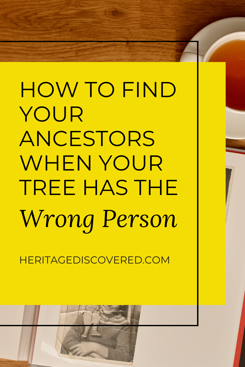 Photo album with vintage photos and teacup on wooden table and text How to Find Your Ancestors When Your Tree Has the Wrong Person heritagediscovered.com