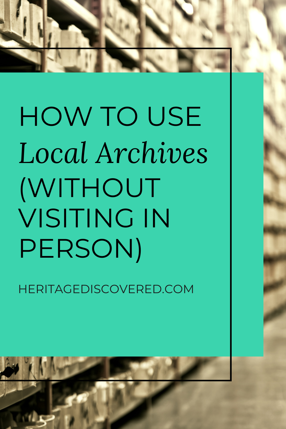 Archival boxes on shelving, text how to use local archives (without visiting in person) heritagediscovered.com