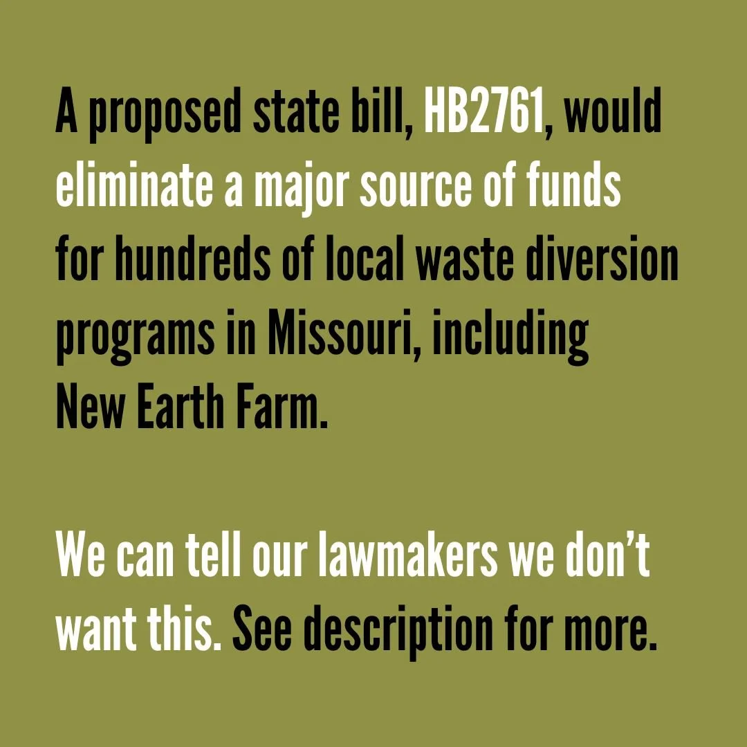 This is an urgent message to inform you of a Missouri bill, HB2761, that if passed would dissolve a major source of funding for landfill waste diversion programs in our region, including New Earth Farm. Together, we have a chance to stop it.

What's 