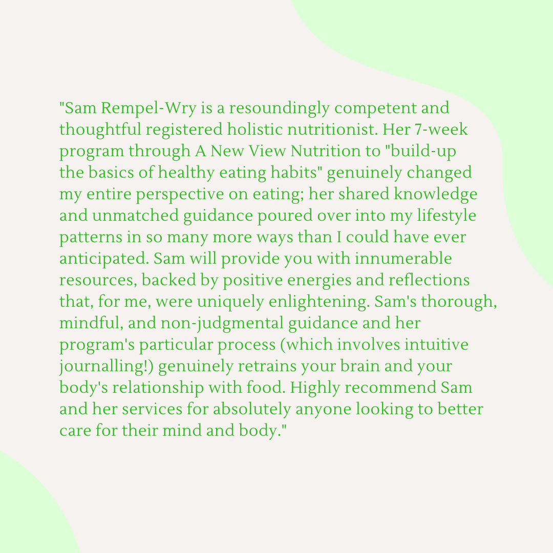 _Sam Rempel-Wry is a resoundingly competent and thoughtful registered holistic nutritionist. Her 7-week program through A New View Nutrition to _build-up the basics of healthy eating habits_ genuinely changed my enti.png