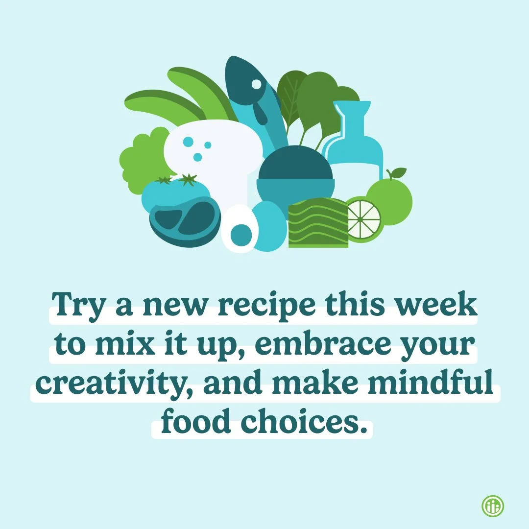 Trying out a new recipe can have benefits from offering a fun challenge to helping you try new, healthy foods. Check online recipes, YouTube, or even a classic cookbook to try something new this week.