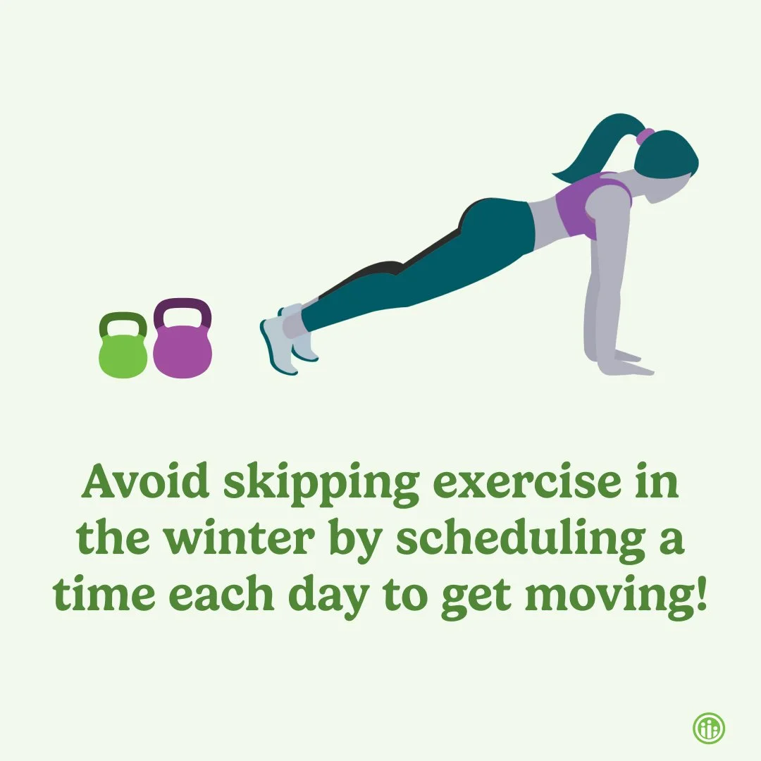 It can be easier to go a full day without getting any exercise in the wintertime when we are going out less. Try to get ahead of the drop in movement by scheduling a time for indoor activity each day. You can walk around your house, do an online exer