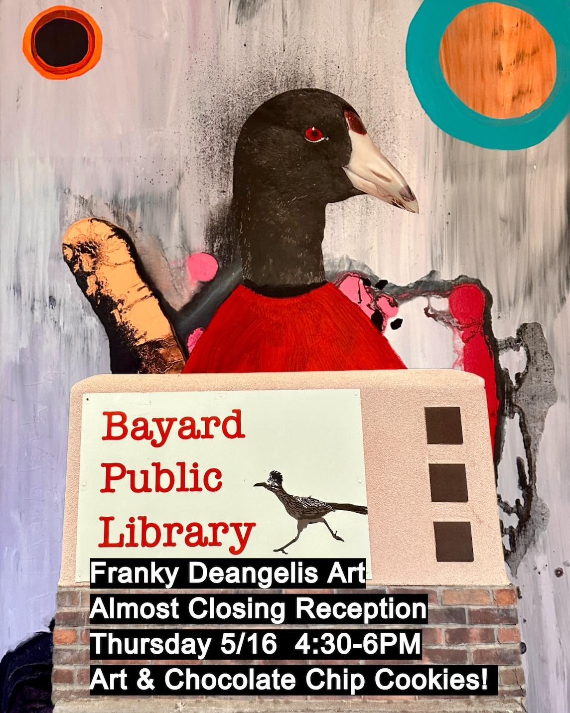 The &quot;Almost Closing&quot; Reception for Franky DeAngelis' art show, CHAOS, is Thursday, May 16 from 4:30-6pm at the Bayard Public Library, 1112 Central Ave, Bayard, NM. CHAOS runs through the end of May. Regular Library hours are M-F, 9:30-5:30 