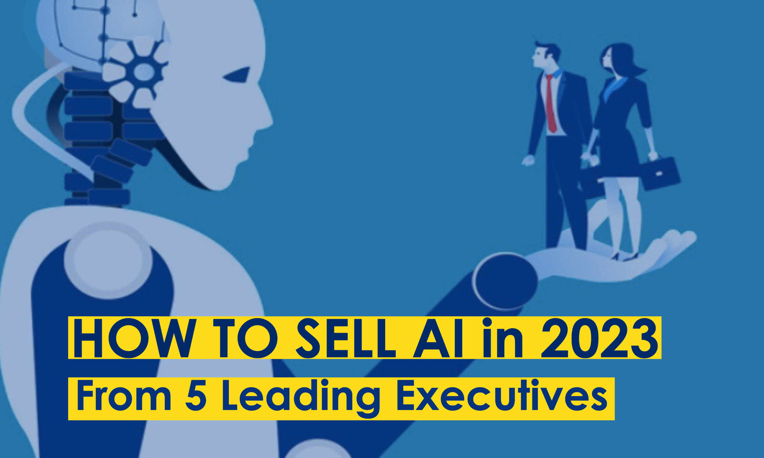 How to sell artificial intelligence software in 2023 - from 5 leading AI scale-up executives.