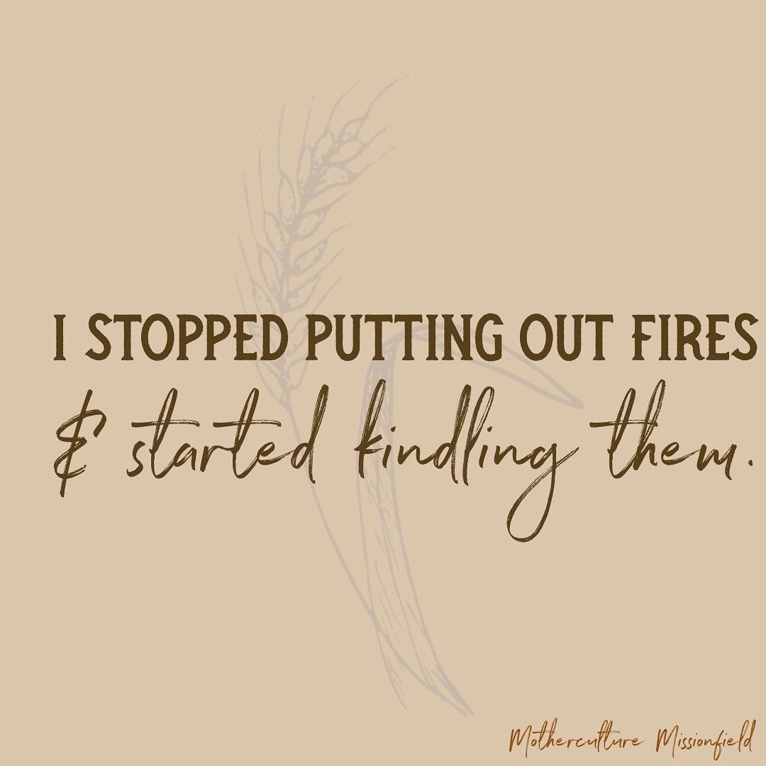 I stopped putting out fires & started kindling them
