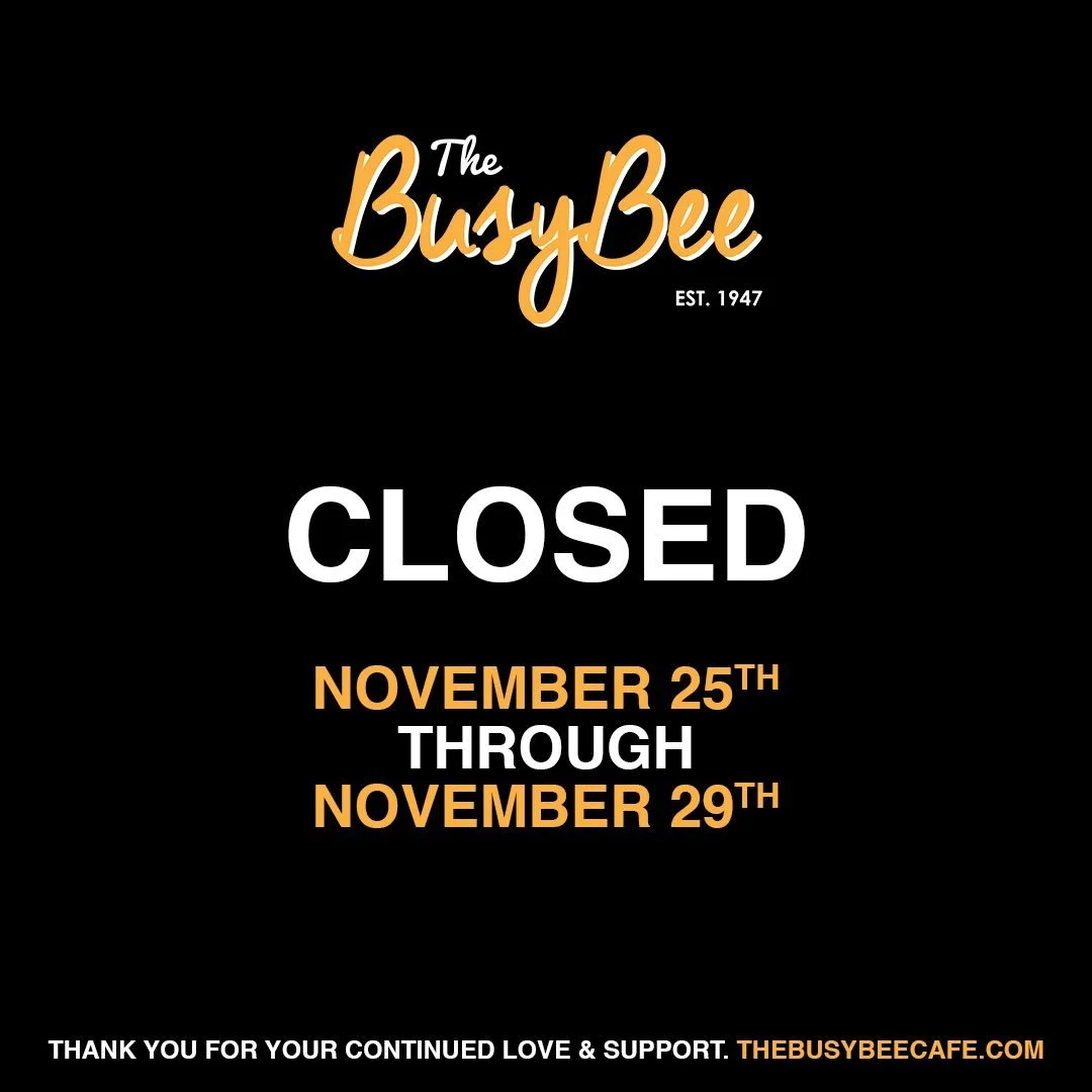The Busy Bee is CLOSED Tomorrow , November 25th Through November 29th. Have a Beautiful and Blessed Holiday and We&rsquo;ll See You All When We Re-Open on Sunday, November 30th at 11AM. This EXCLUDES Scheduled Holiday Catering Orders. TheBusyBeeCafe.