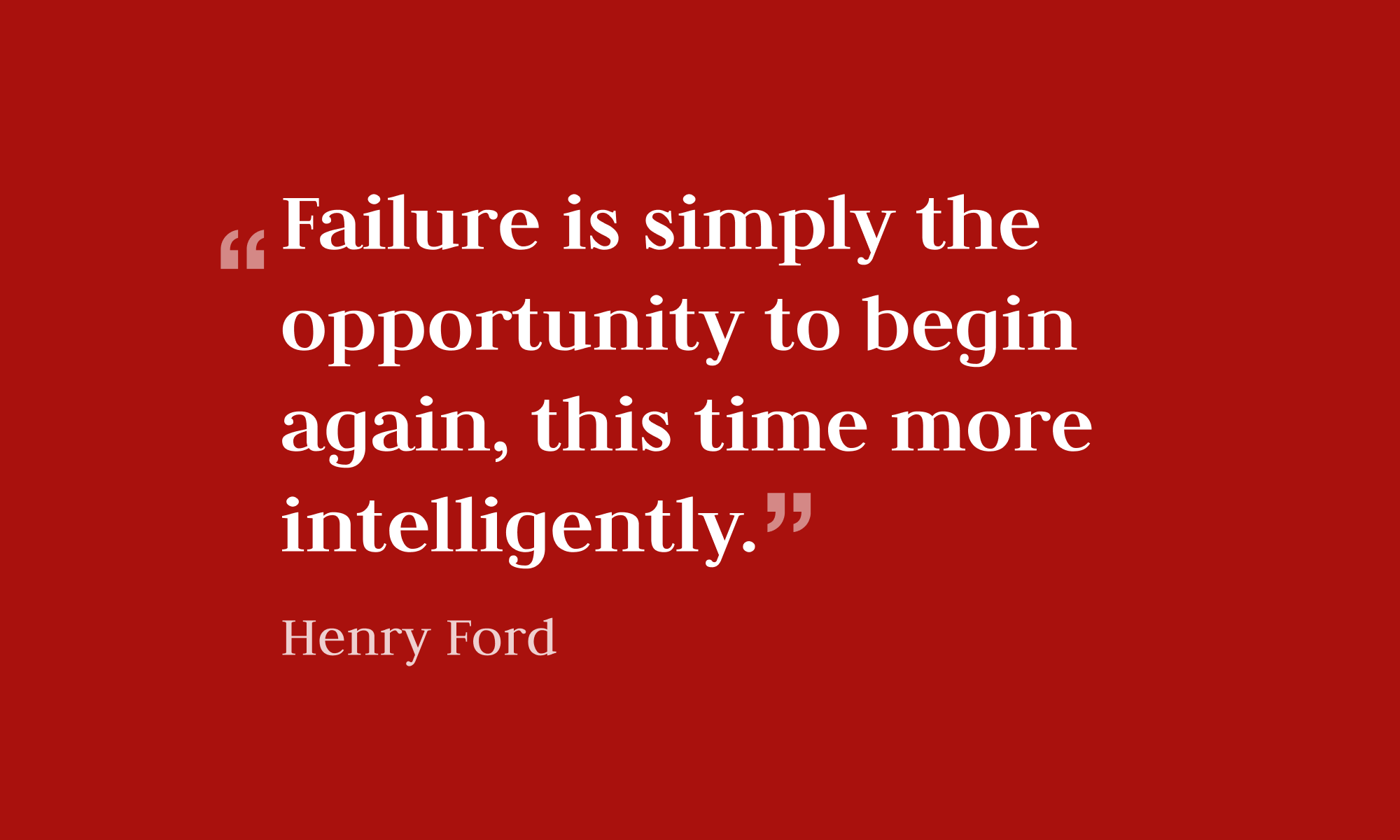 "Failure is simply the opportunity to begin again, this time more intelligently." -- Henry Ford
