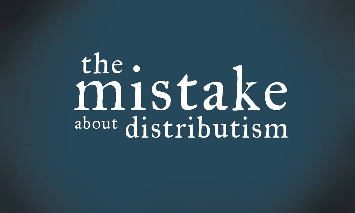 The Mistake About Distributism