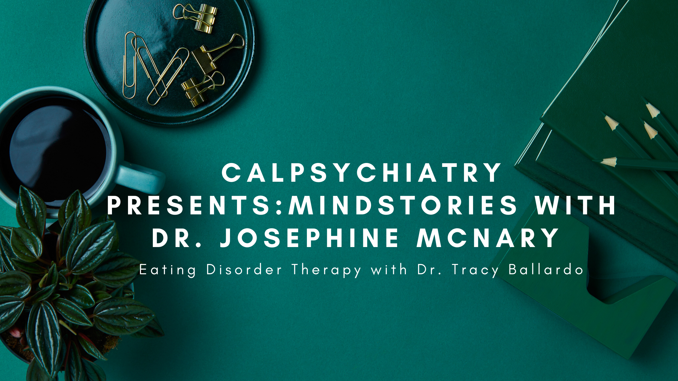 An infographic is displayed with green office supplies in the background. It reads "CalPsychiatry Presents: Mindstories with Dr. Josephine McNary". Then it states, "Eating Disorder Therapy with Dr. Tracy Ballardo".