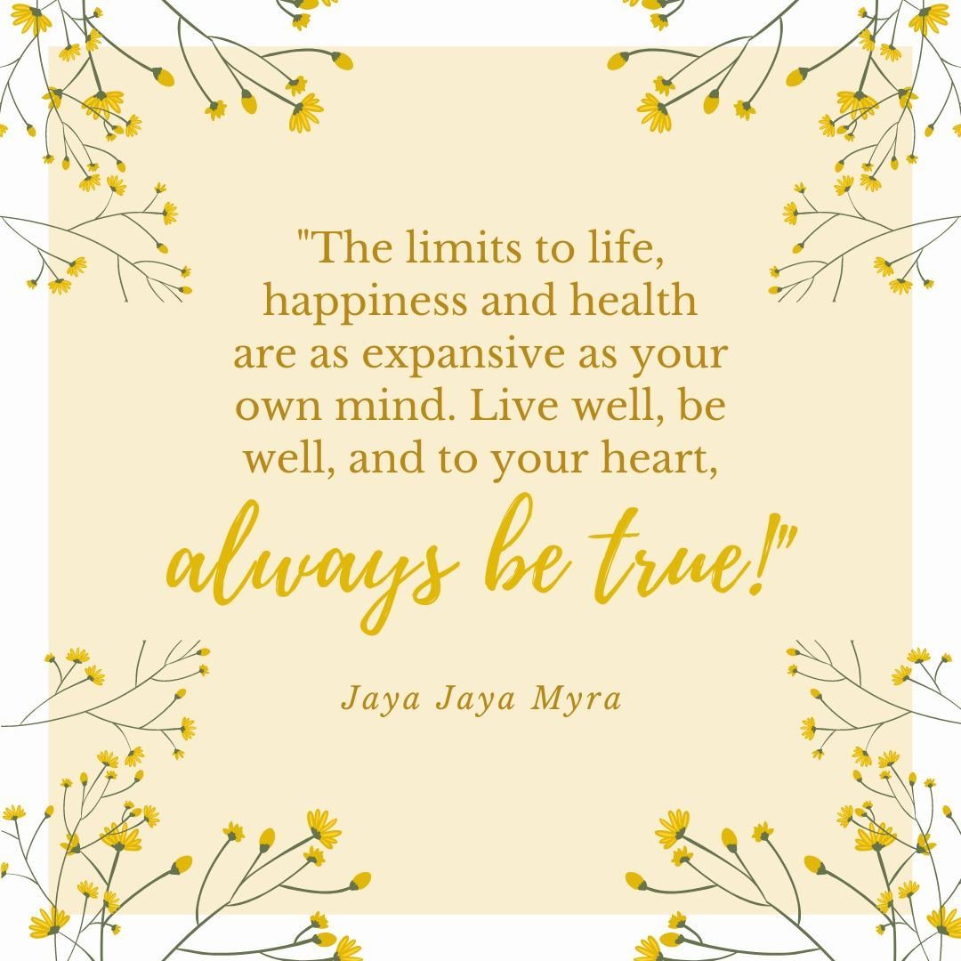 &quot;The limits to life, happiness and health are as expansive as your own mind. Live well, be well, and, to your heart, always be true!&quot;