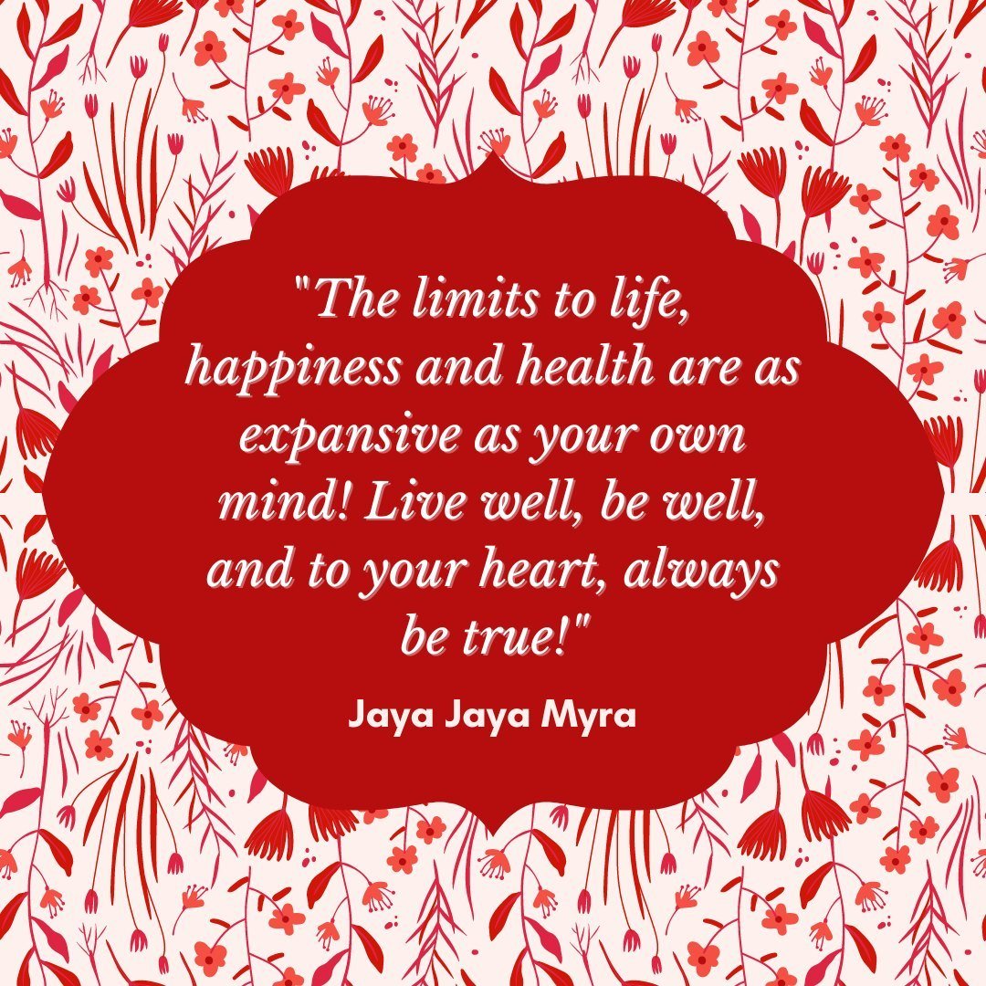 &quot;The limits to life, happiness and health are as expansive as your own mind! Live well, be well, and to your heart, always be true!&quot;