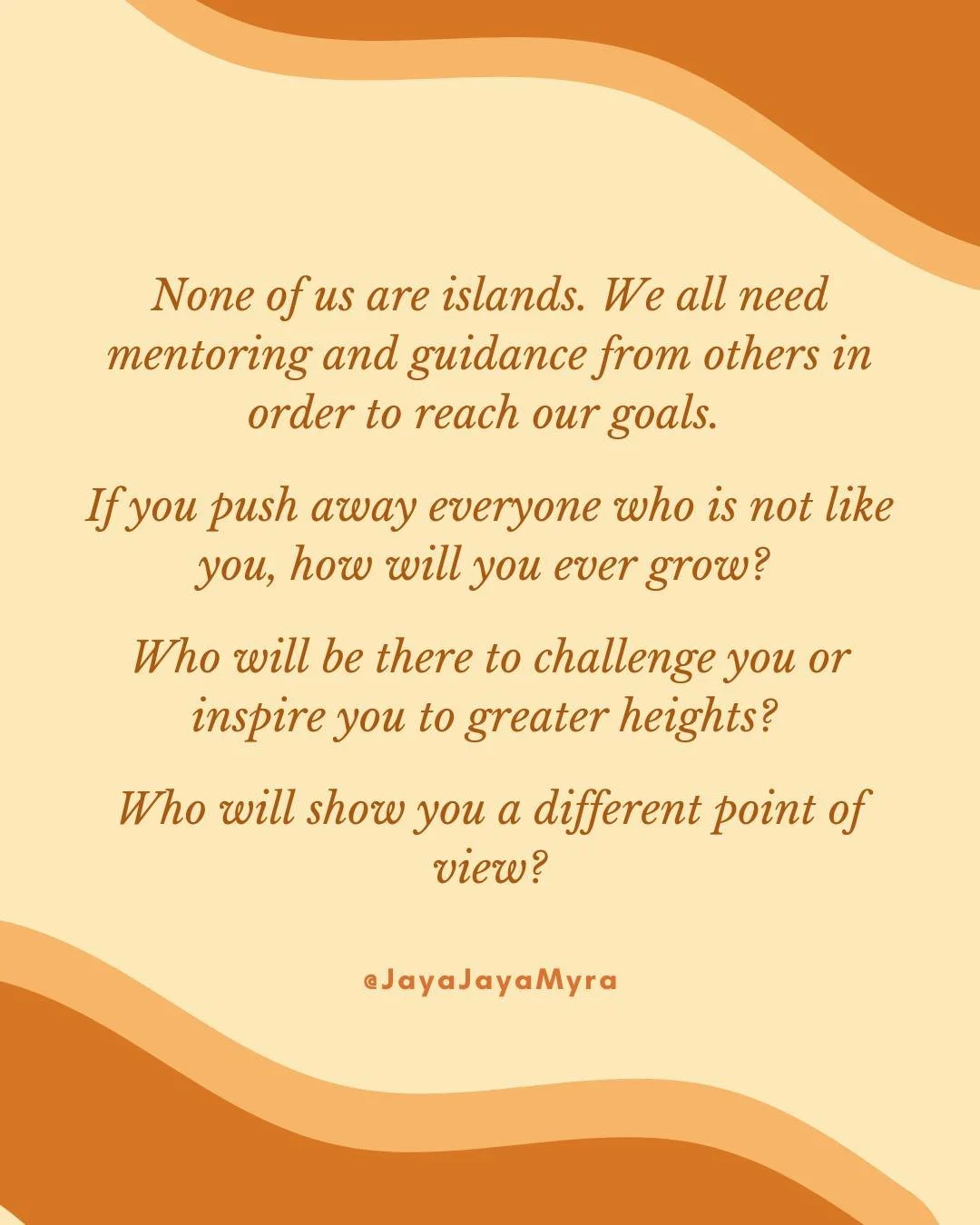 None of us are islands. 

We all need mentoring and guidance from others in order to reach our goals. If you push away everyone who is not like you, how will you ever grow? Who will be there to challenge you or inspire you to greater heights? Who wil