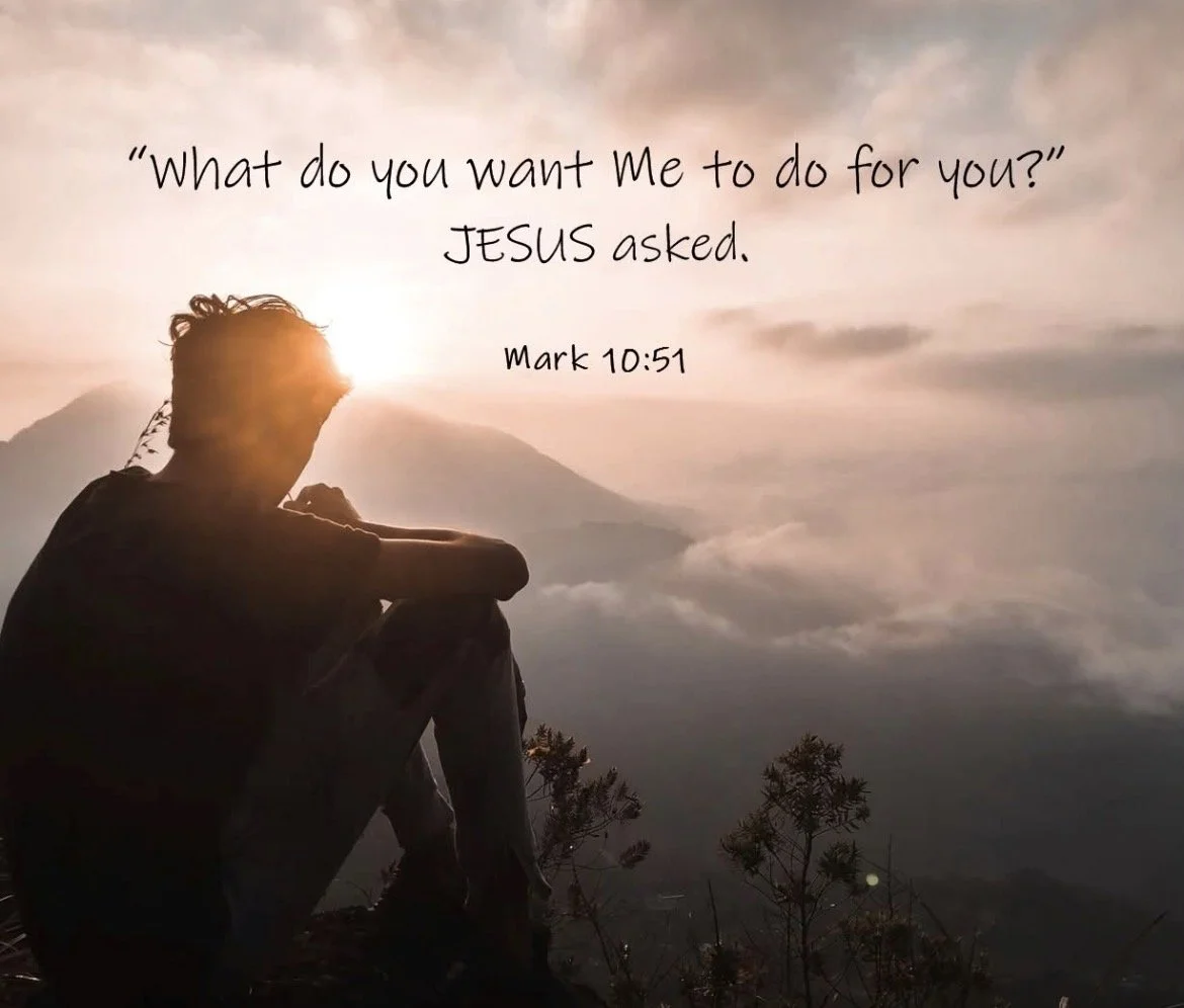 9/6/26 “What do you want Me to do for you?” Jesus asked.