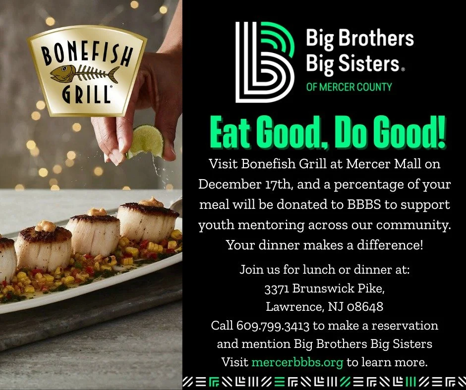 Join us at Bonefish Grill at Mercer Mall (3371 Brunswick Pike, Lawrence, NJ) on December 17th.
Make a reservation online or call 609-799-3413, and mention BBBS when you dine! 💚🍽️