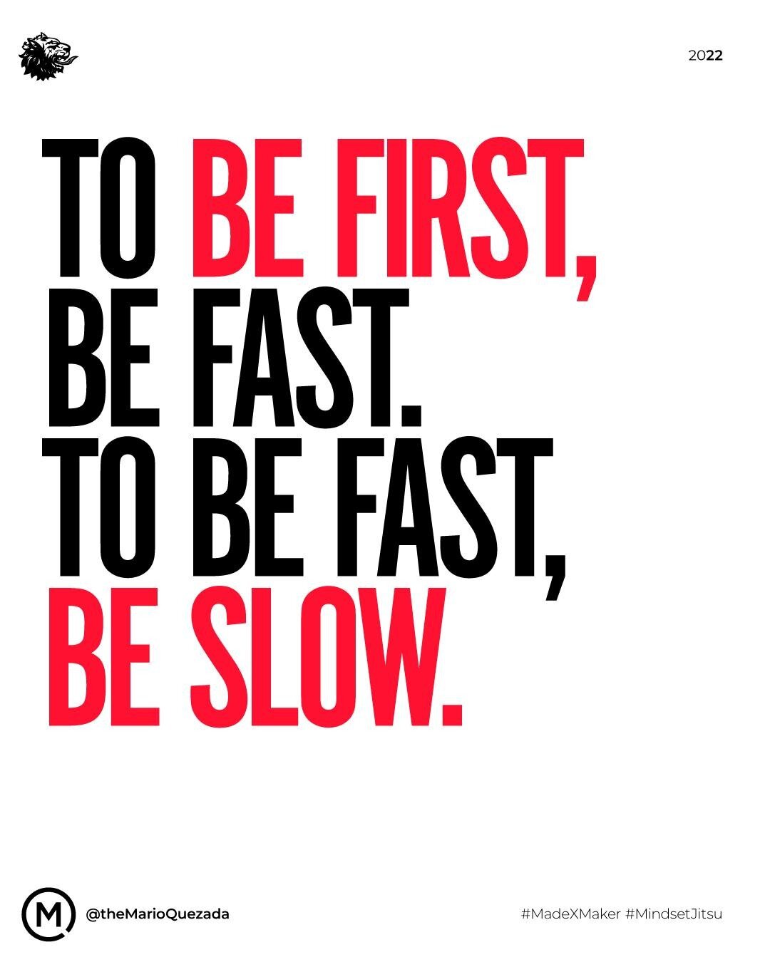 If you want to be first, then you need to know how to slow down.

Slow is smooth, smooth is fast.

You know this.

So why do you constantly think that doing more, faster is how to win?

It's not. Efficiency is the true power behind speed.

The more e