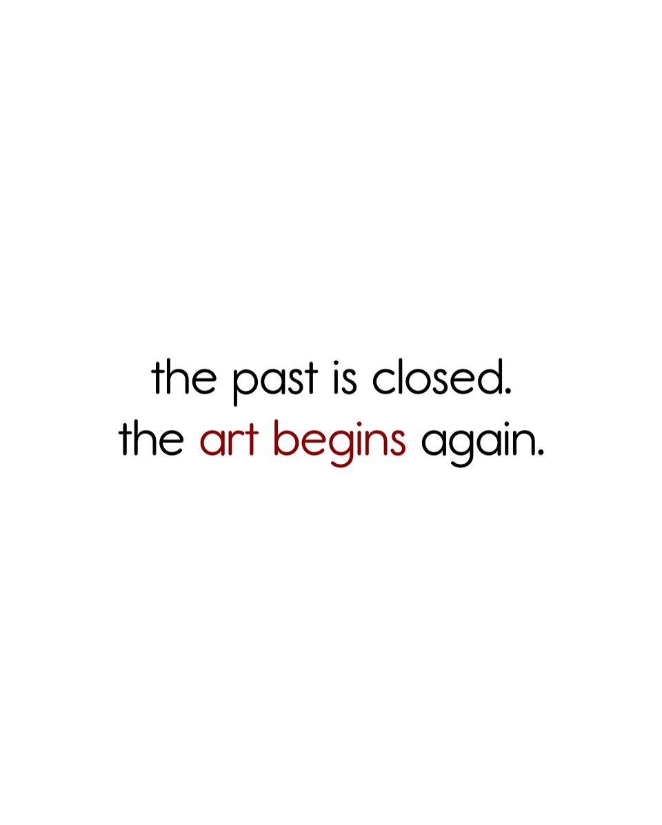 the past is closed. the art begins again.