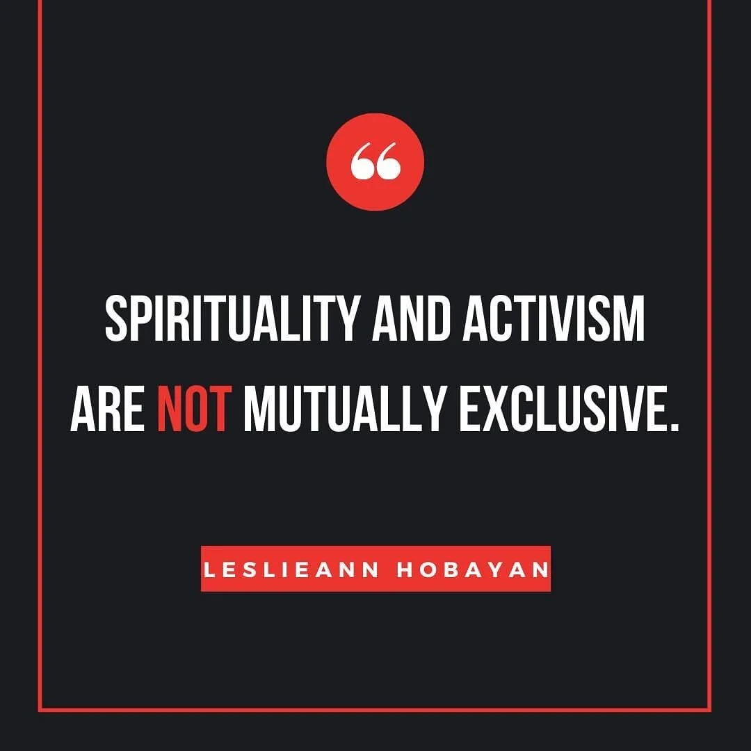 I used to think this--that activism was one way of being and that spirituality was something totally separate, that both couldn't co-exist in me. I thought I had to choose between the two. The activist in me thought: what good is spirituality in figh