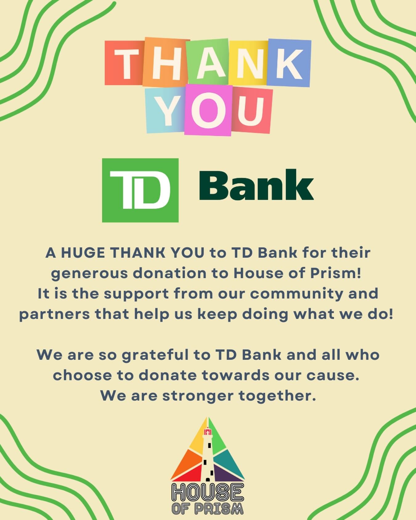 A HUGE THANK YOU to TD Bank for their generous donation to House of Prism!
It is the support from our community and partners that help us keep doing what we do!
We are so grateful to TD Bank and all who choose to donate towards our cause.
We ar