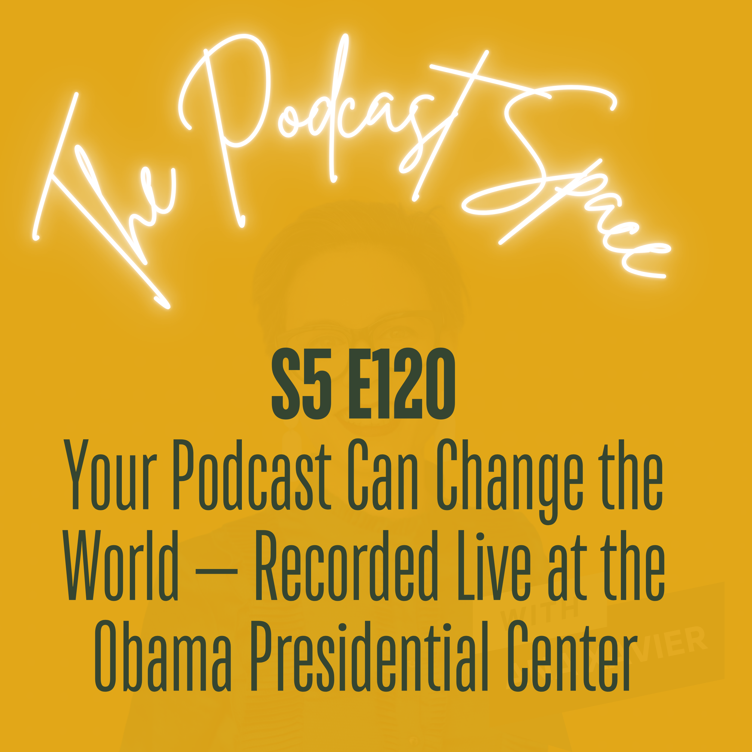 S5 120. Your Podcast Can Change the World — Recorded Live at the Obama Presidential Center