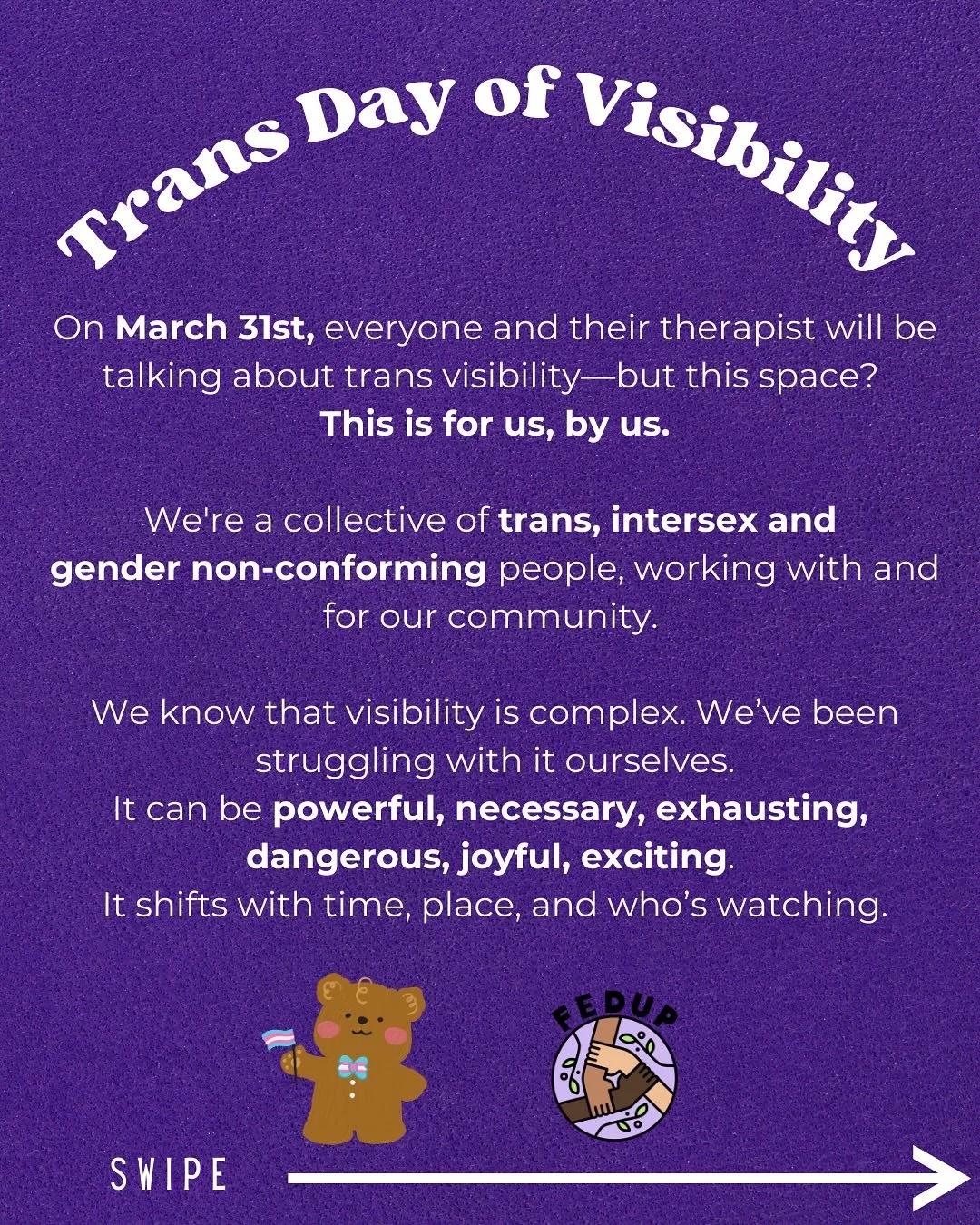 On March 31st, everyone and their therapist will be talking about trans visibility&mdash;but here? This space is for us, by us.

Visibility is complex. It can be powerful, necessary, exhausting, dangerous, joyful, exciting ... It shifts with time, pl