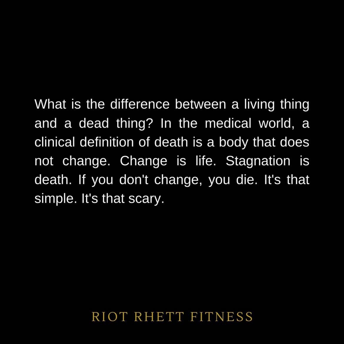 What is the difference between a living thing and a dead thing? In the medical world, a clinical definition of death is a body that does not change. Change is life. Stagnation is death. If you don't change, you die. It's that simple. It's that scary.