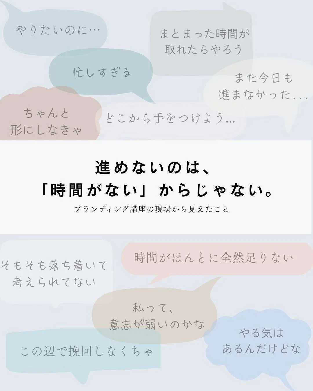 ブランディングをお伝えしていると、
どの起業ステージの女性たちにも
共通する課題を感じます。
もちろん、私自身も同じ。

「時間がない&hellip;」と感じ続けて、ただ消耗してしまう。
その状態から抜け出したい！

でも、そもそもなんで時間がないんだろう？

忙しい人に、まとまった時間は基本ないですよね。
それなのに、つい
「理想的な時間」を取ろうとしてしまう。

だからいつも「時間がない」と感じ、
進まない &rarr; 達成感なし &rarr; 消耗感だけが残る、
という構図になっているの
