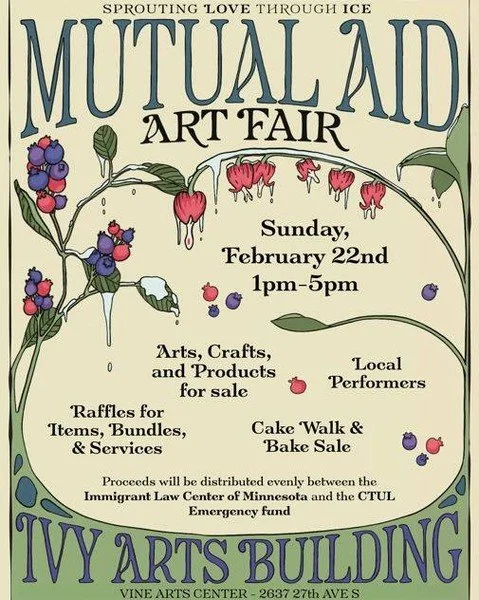 See you at Vine Arts Center&rsquo;s Mutual Aid Art Fair on Sunday Feb 22nd from 1-5pm! Proceeds will go to the Immigration Law Center of Minnesota and the CTUL Emergency Fund.

Ivy Arts Building - Vine Arts Center (2637 27th Ave S)