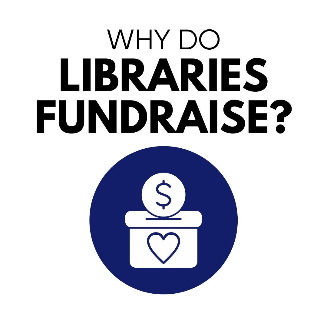 WHY DO LIBRARIES FUNDRAISE? People often wonder why public libraries have to fundraise. The primary funding for public libraries comes from the provincial government and the municipalities the library serves. Contrary to popular belief, our public li