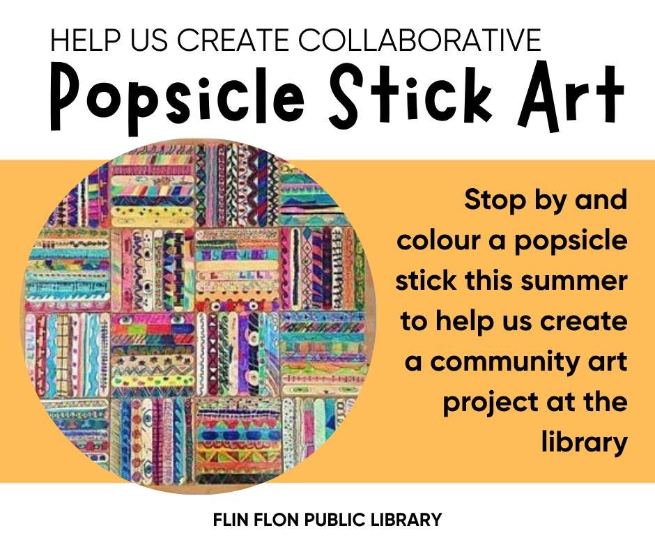 COMMUNITY ART PROJECT. Stop by the library this summer and colour a popsicle stick. At the end of August, we will frame the sticks into a community art piece to display in the library. We can't do it without you, so stop by today. We are open from 11