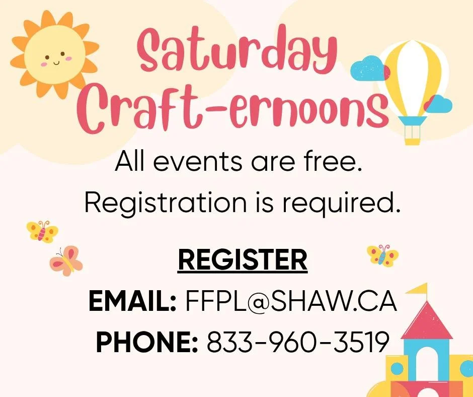REGISTRATION IS OPEN NOW FOR SATURDAY KIDS CRAFTERNOONS. Each craft event is FREE to attend, but registration is required for each afternoon your child wishes to attend. Register by emailing FFPL@SHAW.CA, calling 833-960-3519, or stopping by the libr