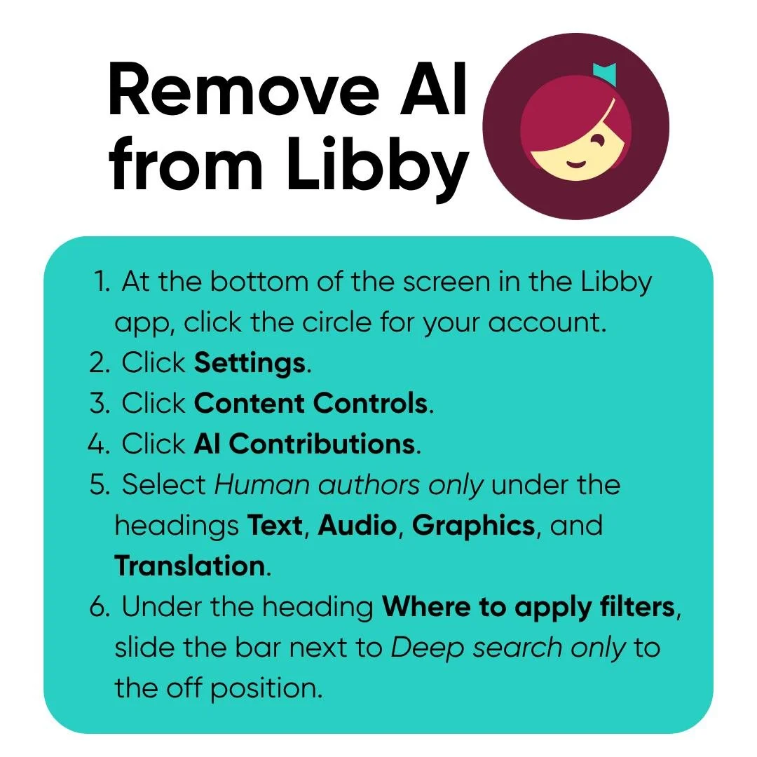 You can now filter out AI content from your Libby search results by following these steps:

 1. At the bottom of the Libby app screen, tap the circle with your account.
 2. Click Settings.
 3. Click Content Controls.
 4. Click AI Contributions.
 5. S