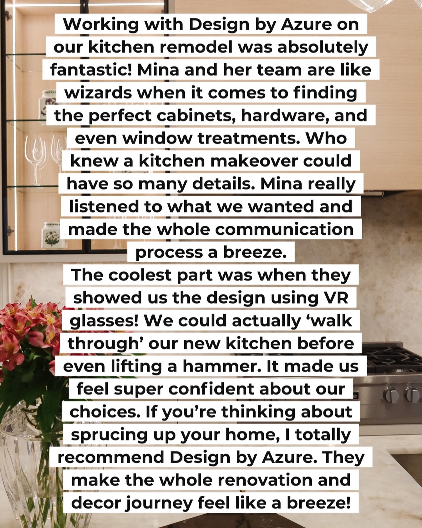 &ldquo;Transformed our kitchen dreams into reality with Design by Azure! Mina and her team are design wizards who made every detail seamless. From cabinets to VR glasses walkthroughs, our home makeover was a breeze. Highly recommend for an stress-fre