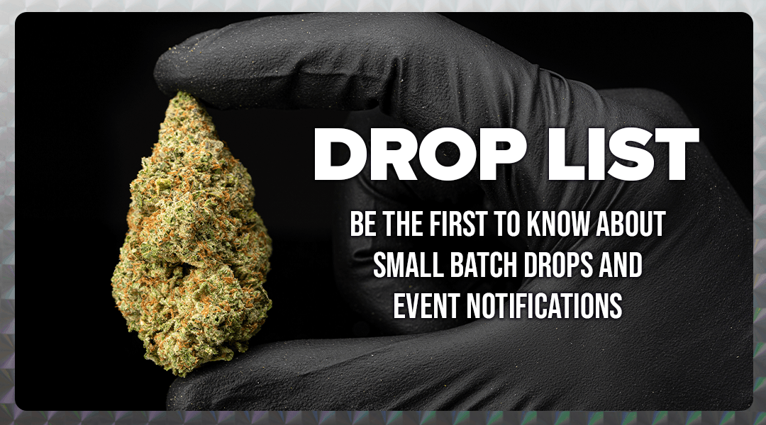 Close-up of a cannabis bud held by a gloved hand with the text 'DROP LIST: Be the first to know about small batch drops and event notifications' over the image.
