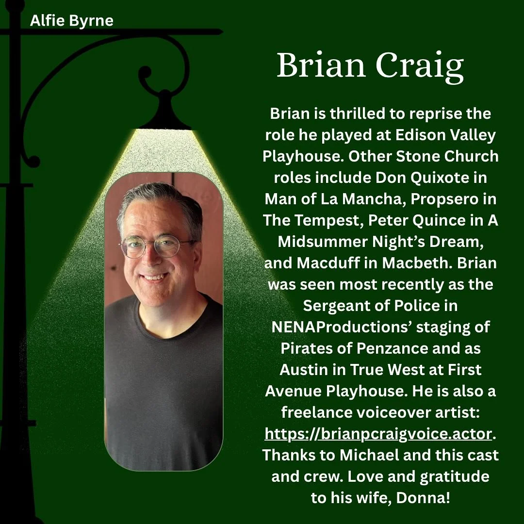 Meet the Cast of A Man of No Importance!

Say hello to Brian Craig who is playing Alfie Byrne.

Brian Craig is thrilled to reprise the role he played at Edison Valley Playhouse. Other Stone Church roles include Don Quixote in Man of La Mancha, Propse