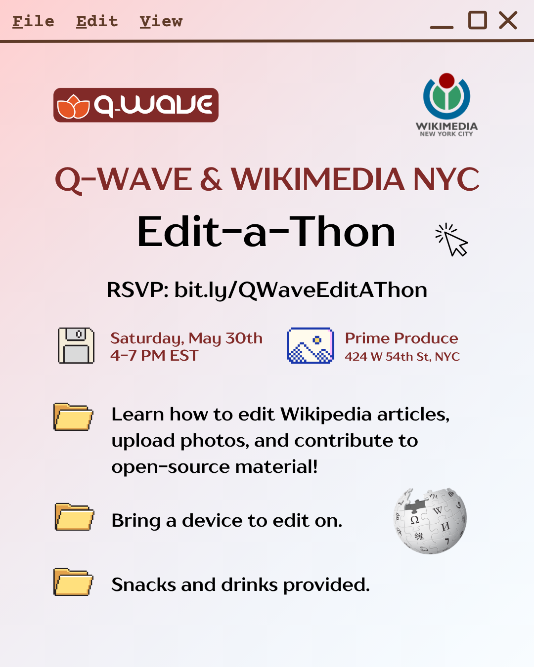 Q-Wave and Wikimedia NYC Edit-a-Thon; RSVP: bit.ly/QWaceEditAThon; Saturday, May 30th 4-7 PM EST; Prime Produce 424 W 54th St, NYC; Learn how to edit Wikipedia articles, upload photos, and contribute to open-source material! Bring a device to edit on