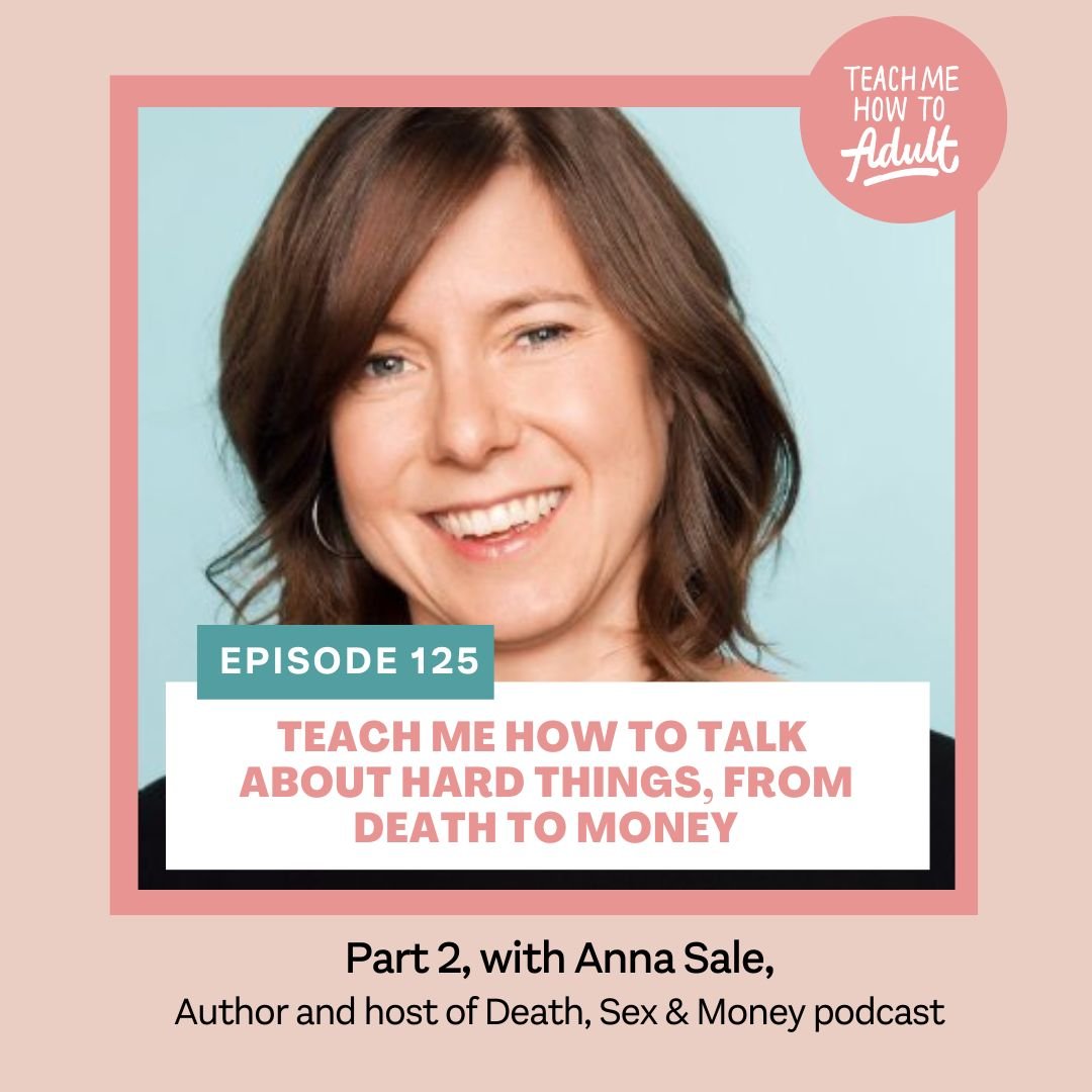 Episode 125 Teach Me How To Have Difficult Conversations Part 2, with Anna Sale, Host of Death, Sex and Money — Teach Me How To Adult