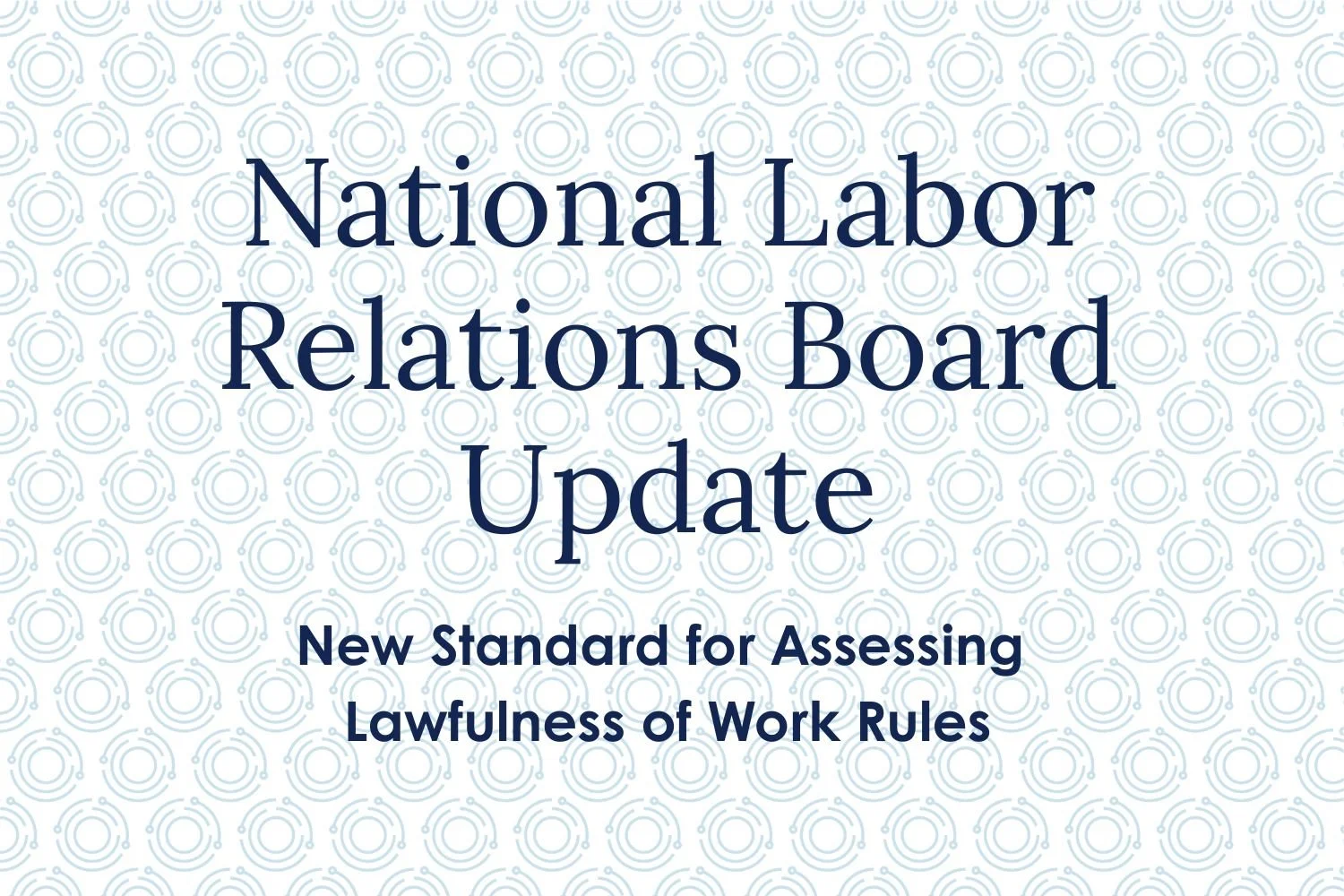 National Labor Relations Board Update: New Standard for Assessing Lawfulness of Work Rules