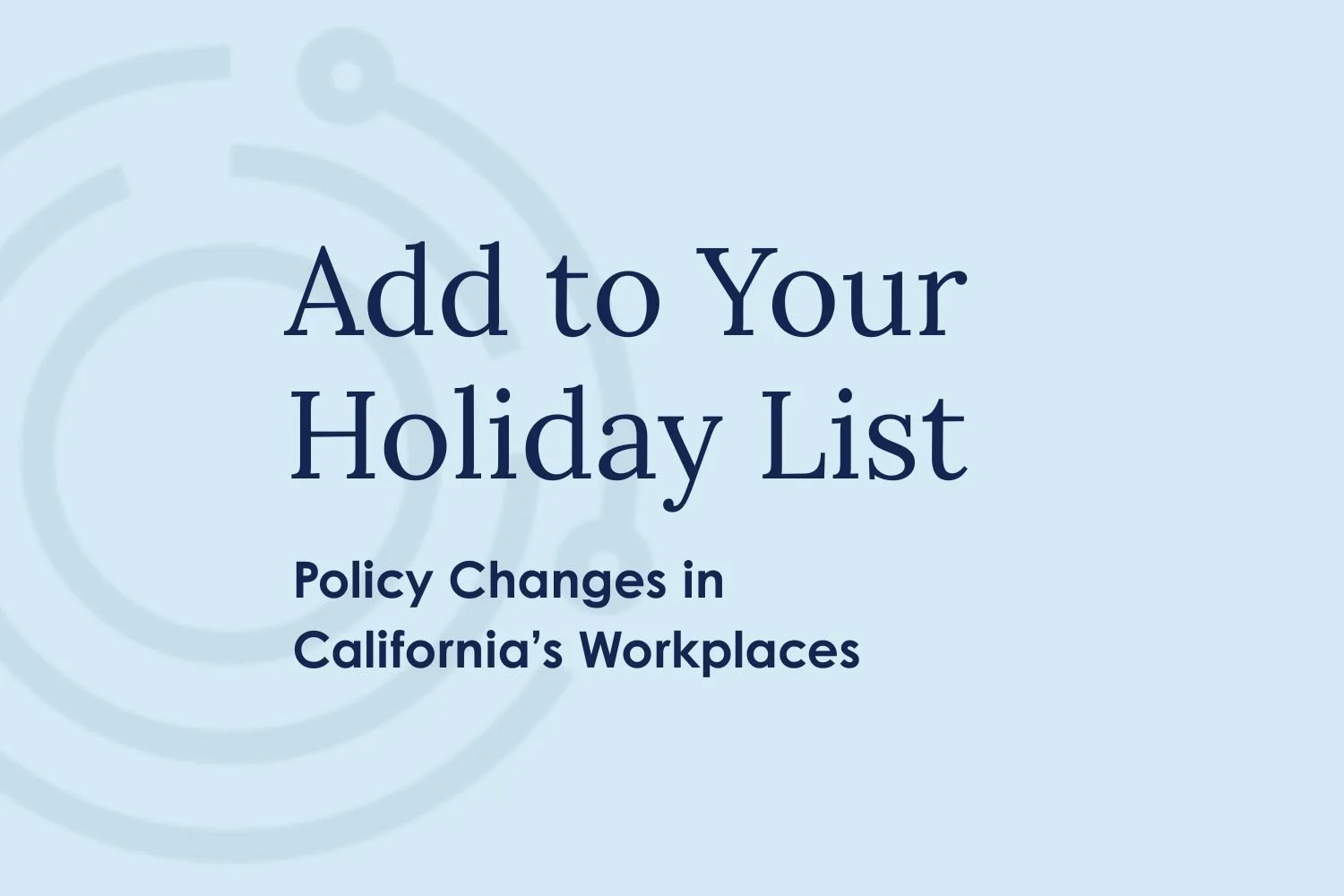 Add To Your Holiday List: Policy Changes in California’s Workplaces