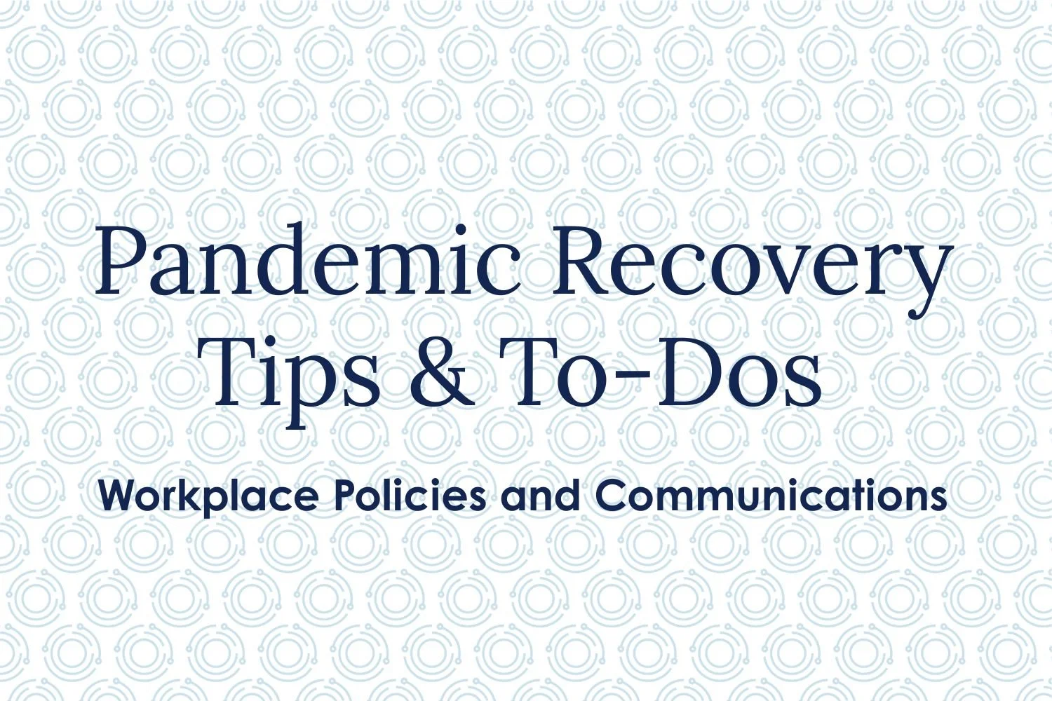 Pandemic Recovery Tips &amp; To-Dos:&nbsp; Workplace Policies and Communications