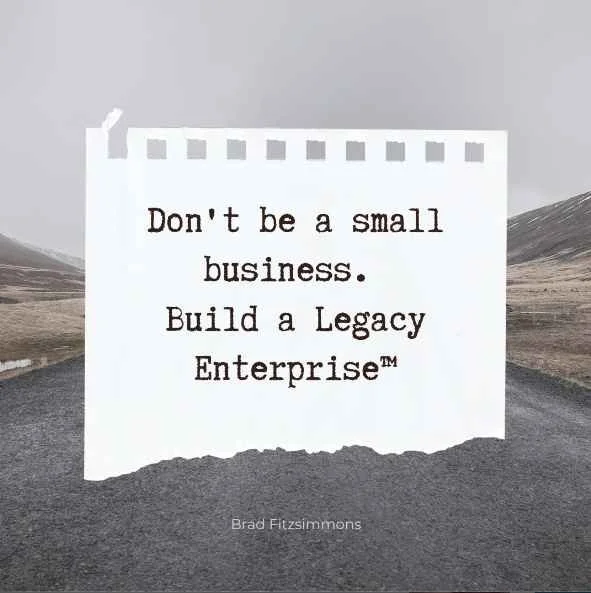 Don’t be a small business. Build a legacy enterprise.