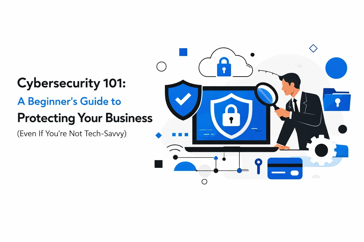 Cybersecurity 101: A Beginner's Guide to Protecting Your Business (Even If You're Not Tech-Savvy)
