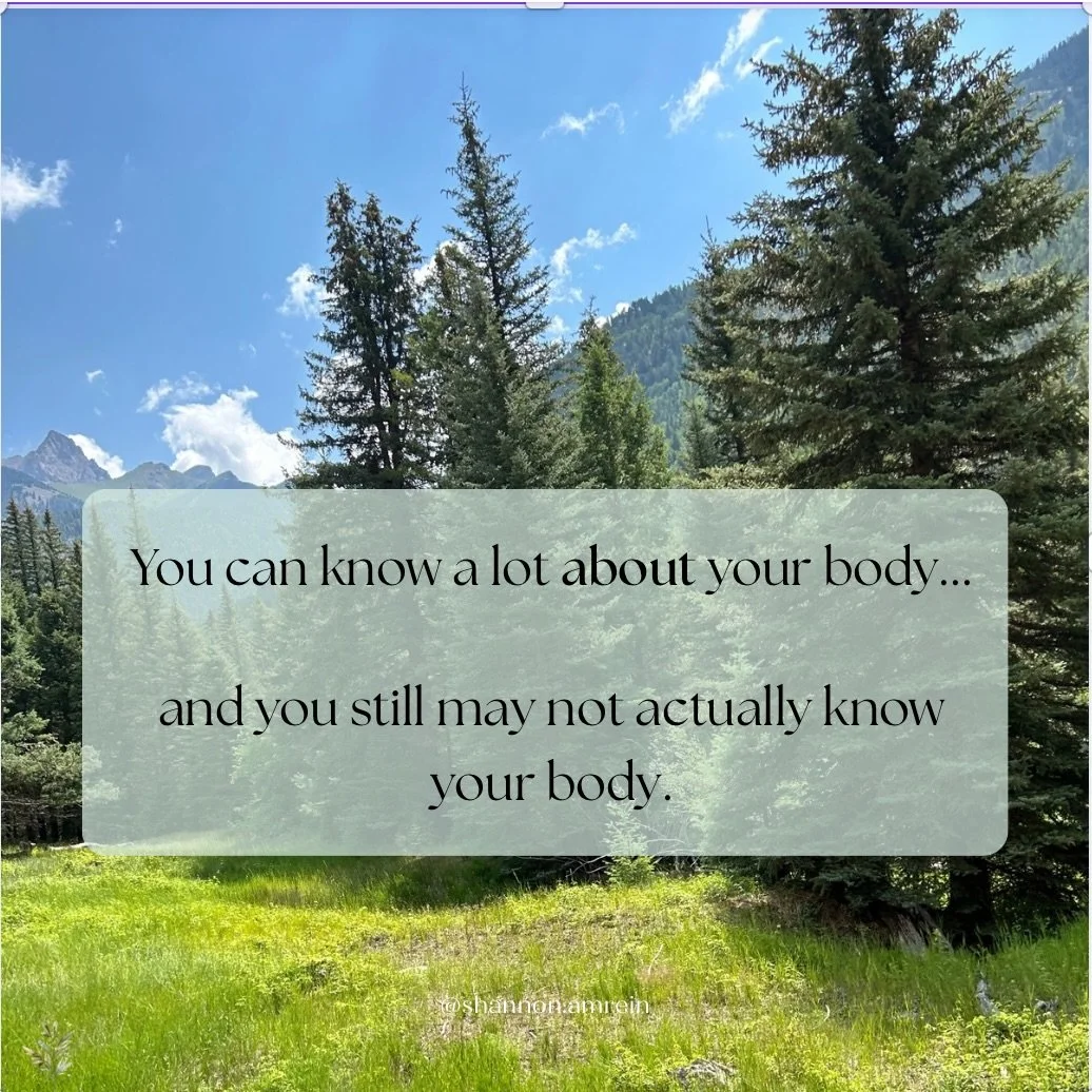 You can know a LOT about your body and still not actually know your body.

You can have read books, taken courses, listened to podcasts, and still be disconnected from the experience of living inside your body.

Knowing about your body and knowing yo