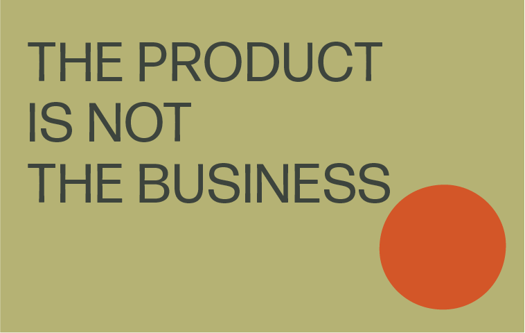 THE PRODUCT ISN’T THE BUSINESS