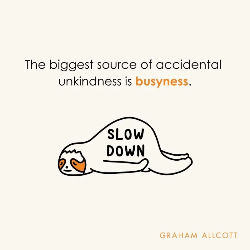 Most accidental unkindness comes from one thing: busyness.

&lsquo;Slow down&rsquo; is one of the core principles in my work on kindness at work. When we ease off the rush and actually notice what&rsquo;s happening, we&rsquo;re far more likely to spo