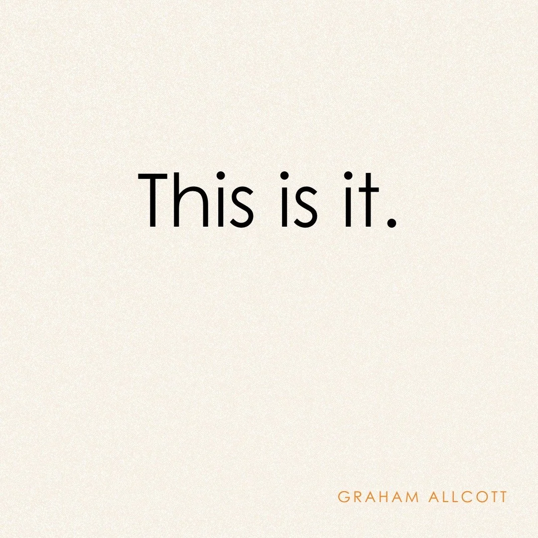This is it.

This is not a rehearsal.

Not the pre-drinks. Not the after-party. This is it.

It's not quite how you planned it &ndash; it mostly worked out its own way, not your way &ndash; but this is it.

There are bits of it you don't love. But th