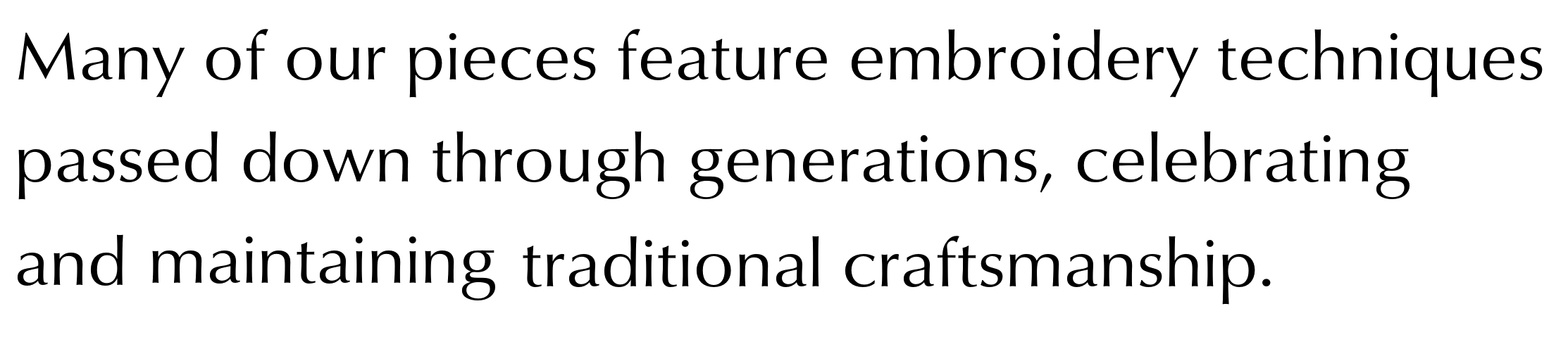 Text that reads: Many of our pieces feature embroidery techniques passed down through generations, celebrating and maintaining traditional craftsmanship.