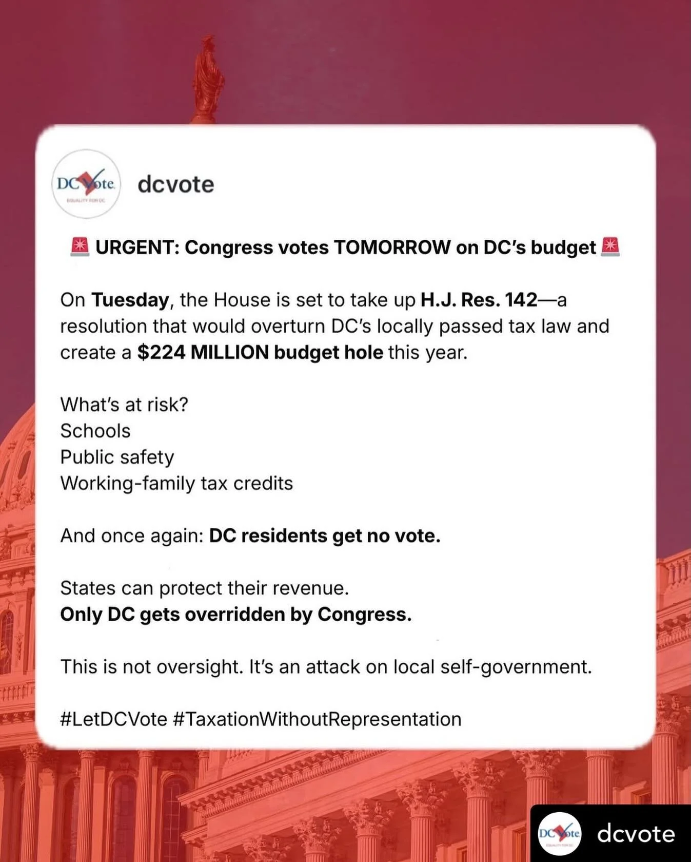Get @reshare_app &bull; @dcvote 🚨 URGENT: Congress votes TOMORROW on DC&rsquo;s budget 🚨

On Tuesday, the House is set to take up H.J. Res. 142&mdash;a resolution that would overturn DC&rsquo;s locally passed tax law and create a $224 MILLION budge