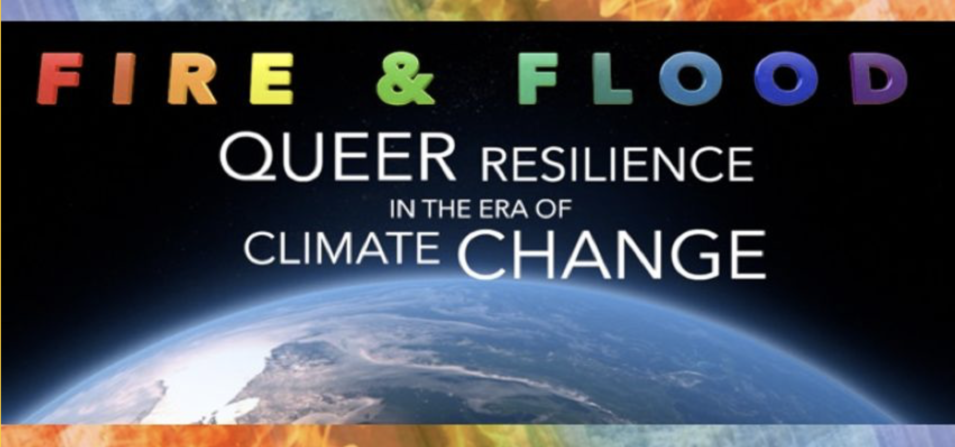 Image Description: Horizon of planet Earth in space with rainbow letters at top that say “Fire &amp; Flood” then white text on black background that reads, “Queer Resilience in the Era of Climate Change”.
