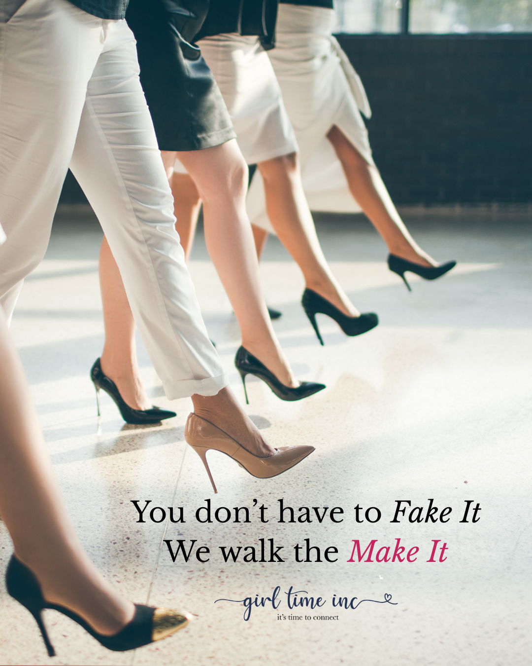 Close-up of five women’s legs in high heels walking indoors with sunlight streaming through windows. Overlaid text reads 'You don't have to Fake It. We walk the Make It. girl time inc, it's time to connect.'